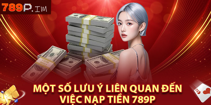 Một số lưu ý liên quan đến việc nạp tiền 789P